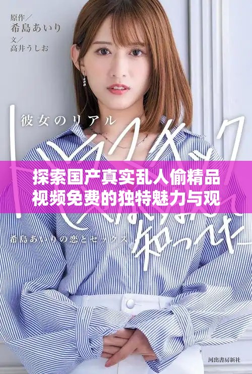 探索國產(chǎn)真實(shí)亂人偷精品視頻免費(fèi)的獨(dú)特魅力與觀看體驗(yàn)