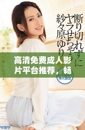 高清免費成人影片平臺推薦，暢享無限觀影樂趣與選擇