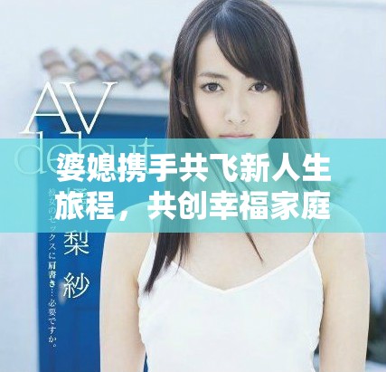婆媳攜手共飛新人生旅程，共創(chuàng)幸福家庭美好未來