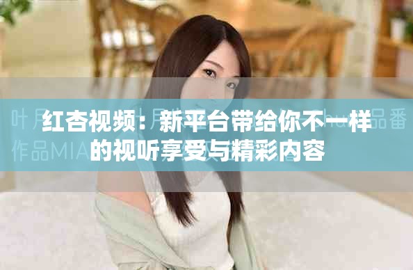 紅杏視頻：新平臺(tái)帶給你不一樣的視聽(tīng)享受與精彩內(nèi)容