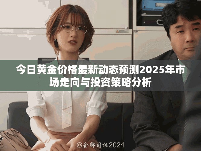 今日黃金價(jià)格最新動(dòng)態(tài)預(yù)測(cè)2025年市場(chǎng)走向與投資策略分析