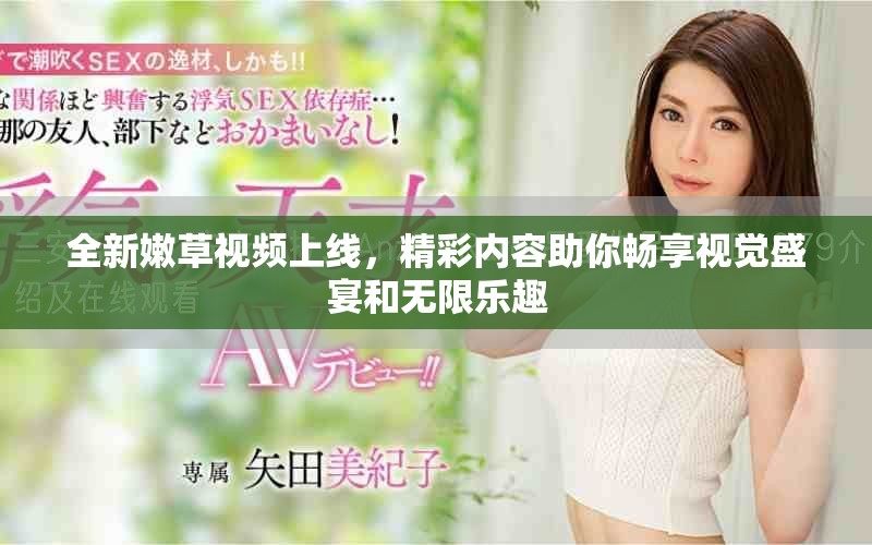 全新嫩草視頻上線，精彩內(nèi)容助你暢享視覺盛宴和無限樂趣
