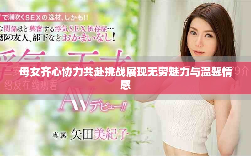 母女齊心協(xié)力共赴挑戰(zhàn)展現(xiàn)無(wú)窮魅力與溫馨情感