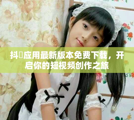 抖抈應(yīng)用最新版本免費(fèi)下載，開啟你的短視頻創(chuàng)作之旅