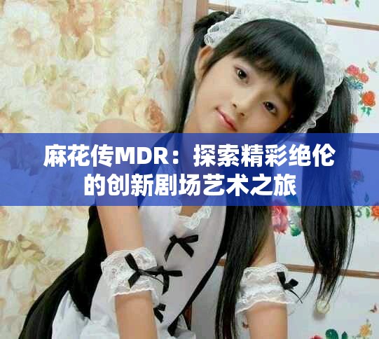 麻花傳MDR：探索精彩絕倫的創(chuàng)新劇場藝術(shù)之旅