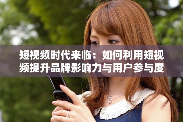 短視頻時(shí)代來臨：如何利用短視頻提升品牌影響力與用戶參與度