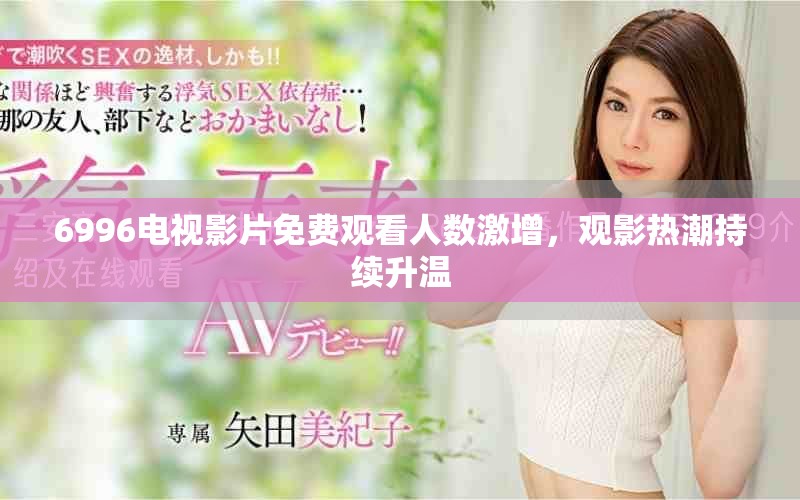 6996電視影片免費(fèi)觀看人數(shù)激增，觀影熱潮持續(xù)升溫