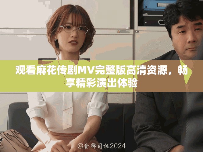 觀看麻花傳劇MV完整版高清資源，暢享精彩演出體驗