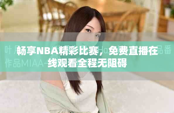 暢享NBA精彩比賽，免費(fèi)直播在線觀看全程無阻礙