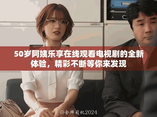 50歲阿姨樂享在線觀看電視劇的全新體驗(yàn)，精彩不斷等你來發(fā)現(xiàn)