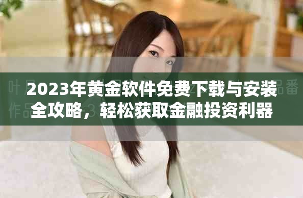 2023年黃金軟件免費(fèi)下載與安裝全攻略，輕松獲取金融投資利器