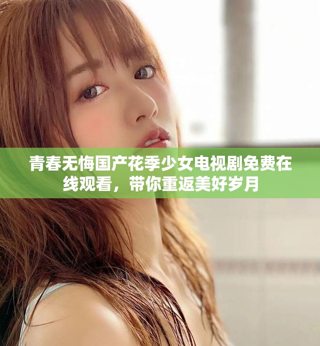 青春無悔國產(chǎn)花季少女電視劇免費(fèi)在線觀看，帶你重返美好歲月