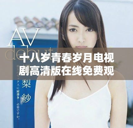 十八歲青春歲月電視劇高清版在線(xiàn)免費(fèi)觀(guān)看盡享溫馨故事