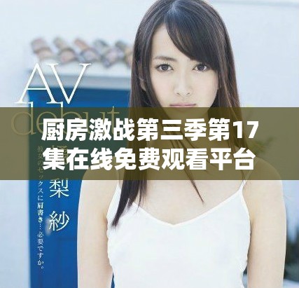 廚房激戰(zhàn)第三季第17集在線免費觀看平臺及劇情簡介分享