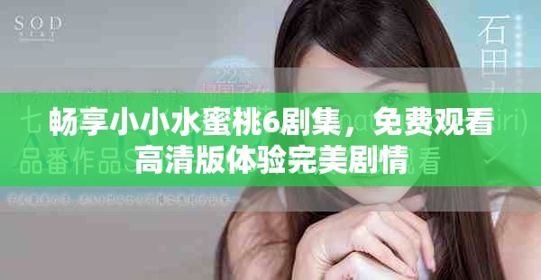 暢享小小水蜜桃6劇集，免費(fèi)觀看高清版體驗(yàn)完美劇情