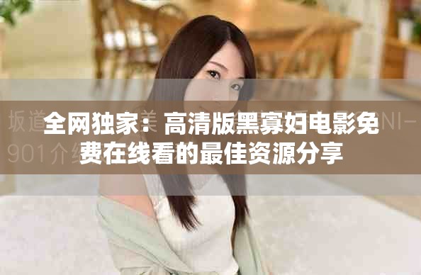 全網(wǎng)獨家：高清版黑寡婦電影免費在線看的最佳資源分享