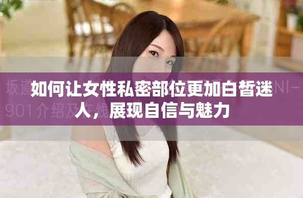 如何讓女性私密部位更加白皙迷人，展現(xiàn)自信與魅力