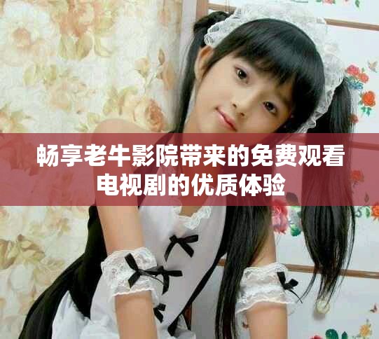 暢享老牛影院帶來的免費觀看電視劇的優(yōu)質體驗