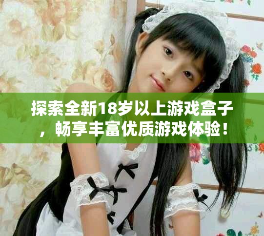 探索全新18歲以上游戲盒子，暢享豐富優(yōu)質(zhì)游戲體驗(yàn)！