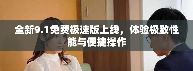 全新9.1免費極速版上線，體驗極致性能與便捷操作