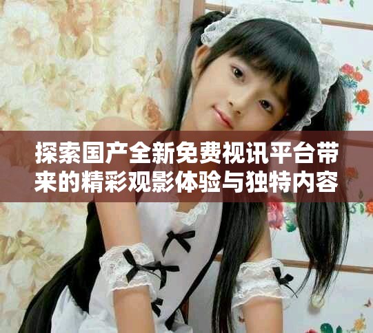 探索國(guó)產(chǎn)全新免費(fèi)視訊平臺(tái)帶來(lái)的精彩觀影體驗(yàn)與獨(dú)特內(nèi)容