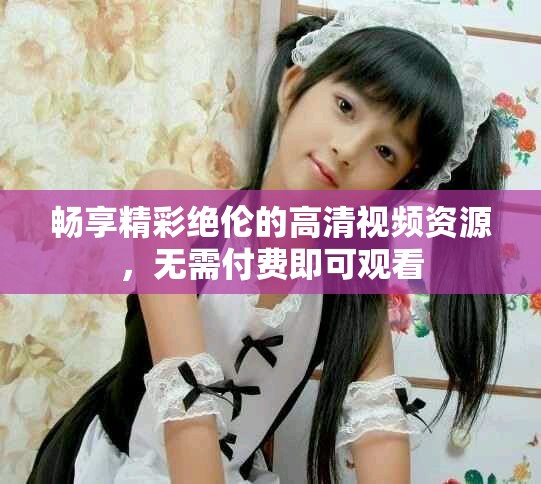 暢享精彩絕倫的高清視頻資源，無需付費(fèi)即可觀看