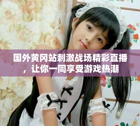 國(guó)外黃岡站刺激戰(zhàn)場(chǎng)精彩直播，讓你一同享受游戲熱潮