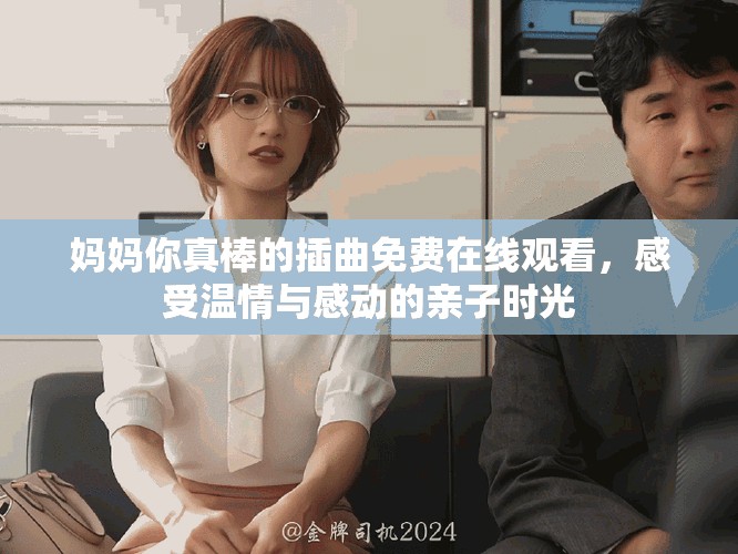 媽媽你真棒的插曲免費在線觀看，感受溫情與感動的親子時光