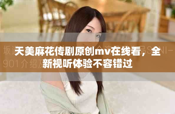 天美麻花傳劇原創(chuàng)mv在線看，全新視聽(tīng)體驗(yàn)不容錯(cuò)過(guò)
