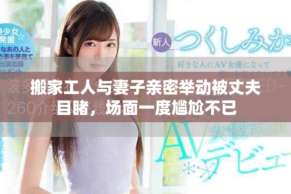搬家工人與妻子親密舉動(dòng)被丈夫目睹，場面一度尷尬不已