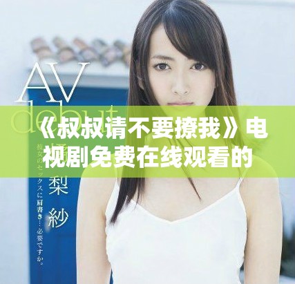 《叔叔請(qǐng)不要撩我》電視劇免費(fèi)在線觀看的詳細(xì)指南與劇情介紹