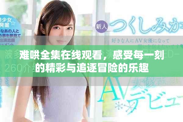 難哄全集在線觀看，感受每一刻的精彩與追逐冒險的樂趣