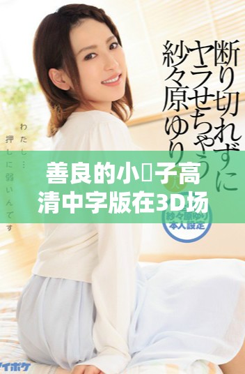 善良的小峓子高清中字版在3D場(chǎng)景中的溫情故事分享