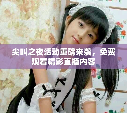 尖叫之夜活動重磅來襲，免費觀看精彩直播內(nèi)容