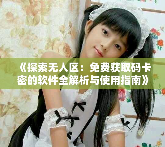 《探索無人區(qū)：免費(fèi)獲取碼卡密的軟件全解析與使用指南》
