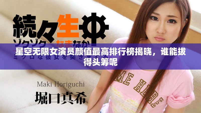 星空無限女演員顏值最高排行榜揭曉，誰能拔得頭籌呢