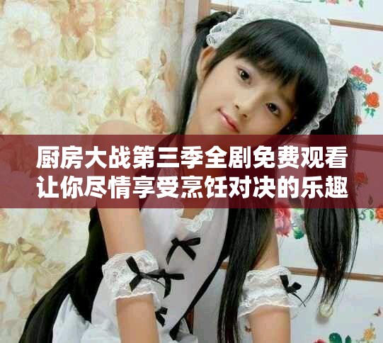 廚房大戰(zhàn)第三季全劇免費(fèi)觀看讓你盡情享受烹飪對決的樂趣