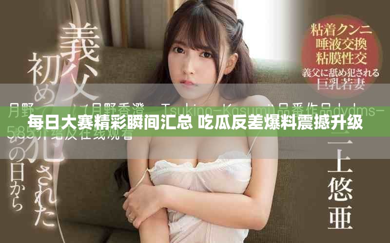 每日大賽精彩瞬間匯總 吃瓜反差爆料震撼升級(jí)