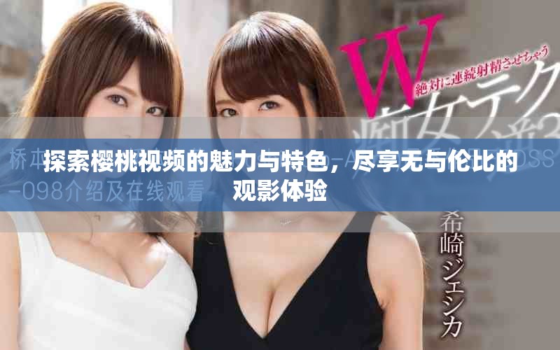探索櫻桃視頻的魅力與特色，盡享無與倫比的觀影體驗(yàn)