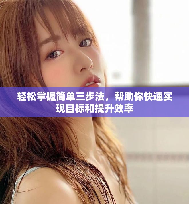 輕松掌握簡單三步法，幫助你快速實現(xiàn)目標和提升效率