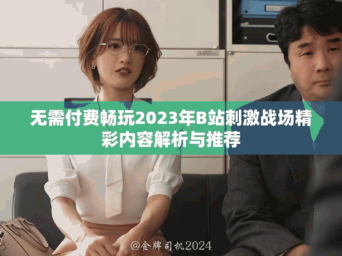 無需付費暢玩2023年B站刺激戰(zhàn)場精彩內容解析與推薦