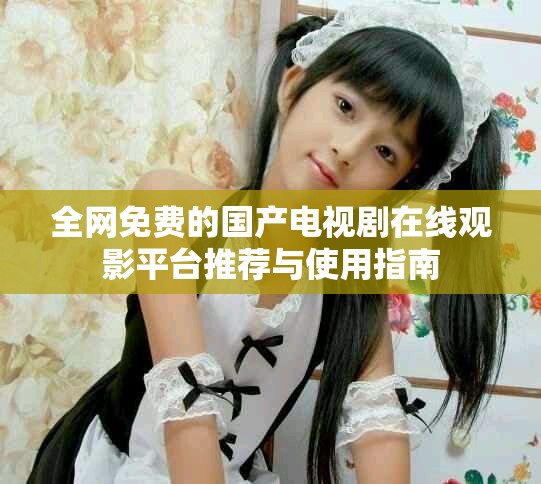 全網(wǎng)免費的國產(chǎn)電視劇在線觀影平臺推薦與使用指南