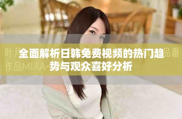 全面解析日韓免費(fèi)視頻的熱門(mén)趨勢(shì)與觀眾喜好分析