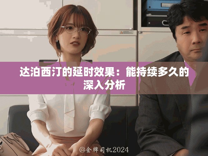 達(dá)泊西汀的延時(shí)效果：能持續(xù)多久的深入分析