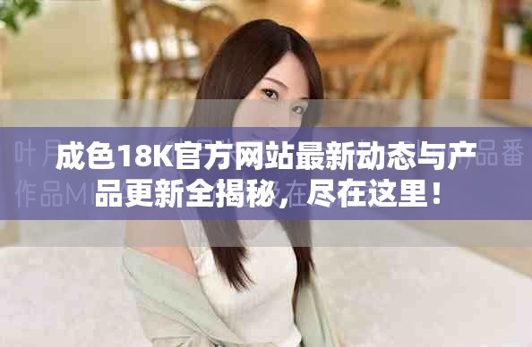 成色18K官方網站最新動態(tài)與產品更新全揭秘，盡在這里！
