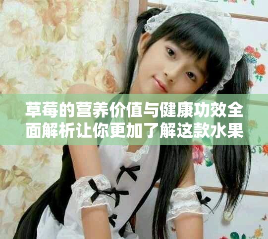 草莓的營養(yǎng)價值與健康功效全面解析讓你更加了解這款水果