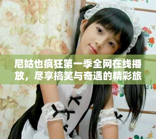 尼姑也瘋狂第一季全網(wǎng)在線播放，盡享搞笑與奇遇的精彩旅程