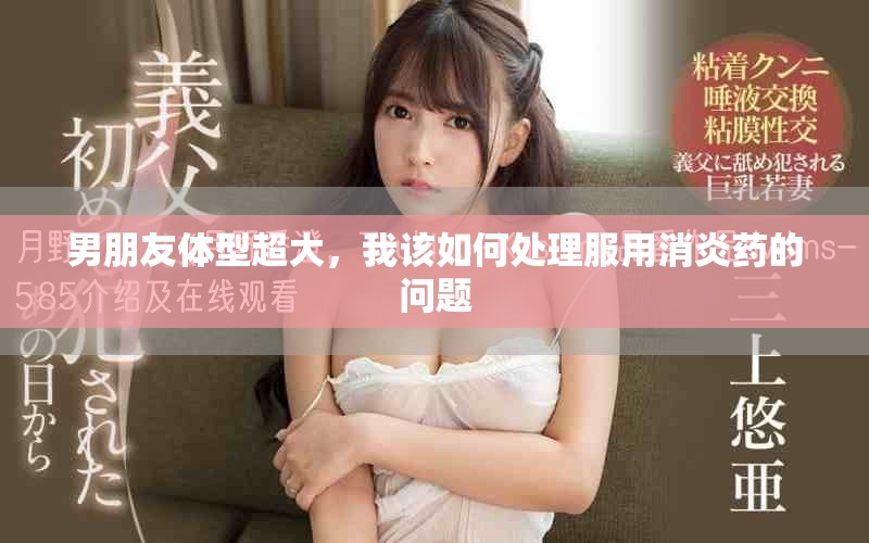 男朋友體型超大，我該如何處理服用消炎藥的問題