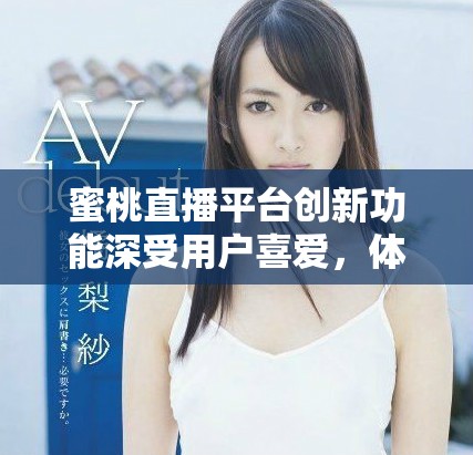 蜜桃直播平臺創(chuàng)新功能深受用戶喜愛，體驗全面提升