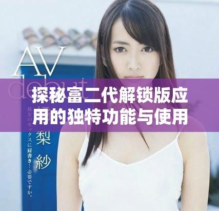 探秘富二代解鎖版應用的獨特功能與使用體驗
